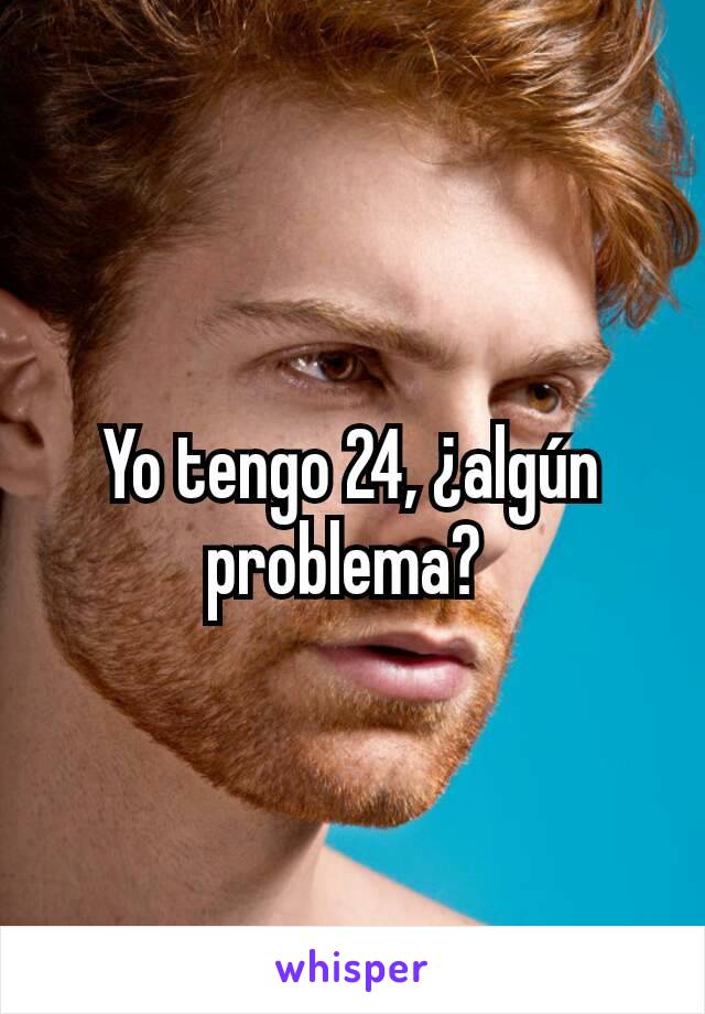 Yo tengo 24, ¿algún problema? 