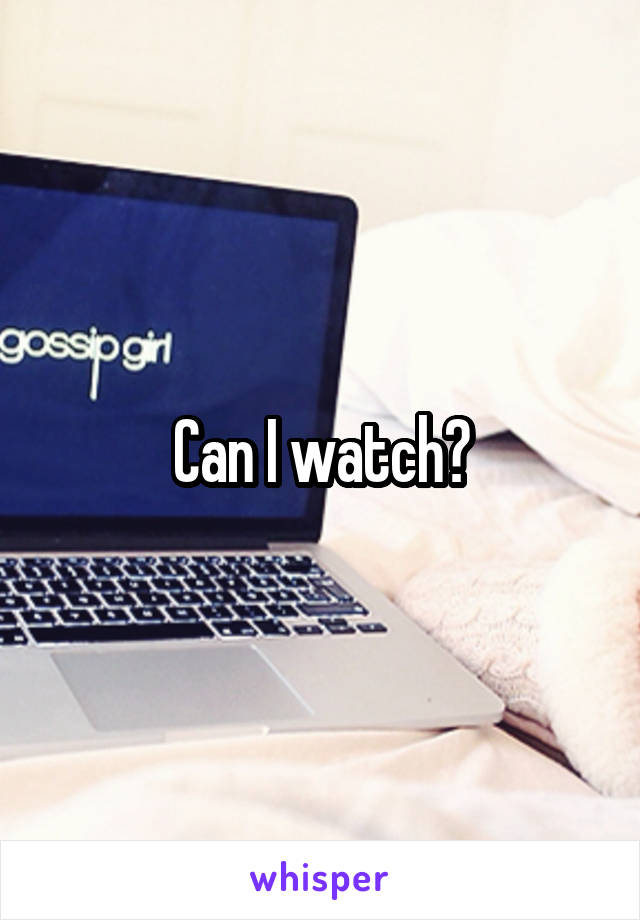 Can I watch?