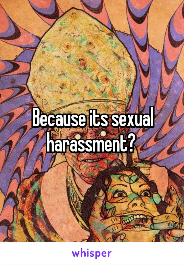 Because its sexual harassment? 