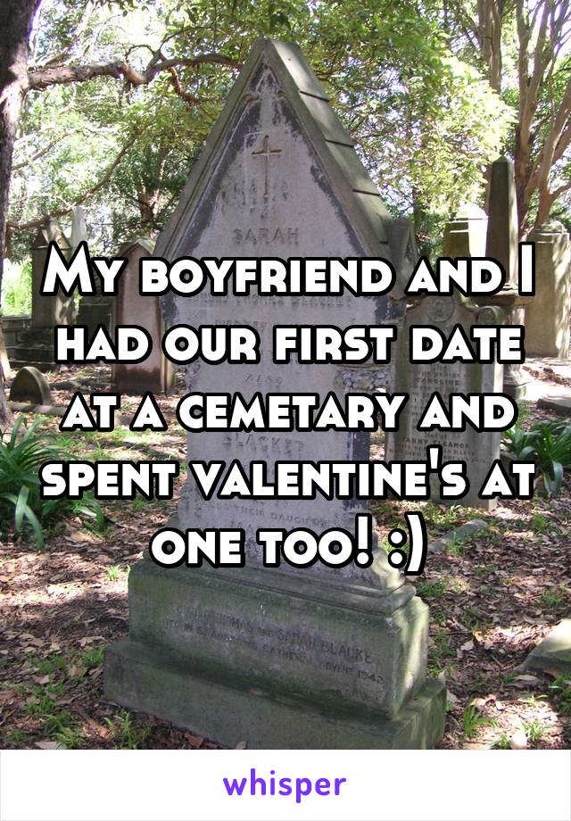 My boyfriend and I had our first date at a cemetary and spent valentine's at one too! :)