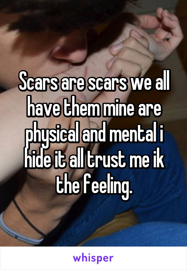 Scars are scars we all have them mine are physical and mental i hide it all trust me ik the feeling.