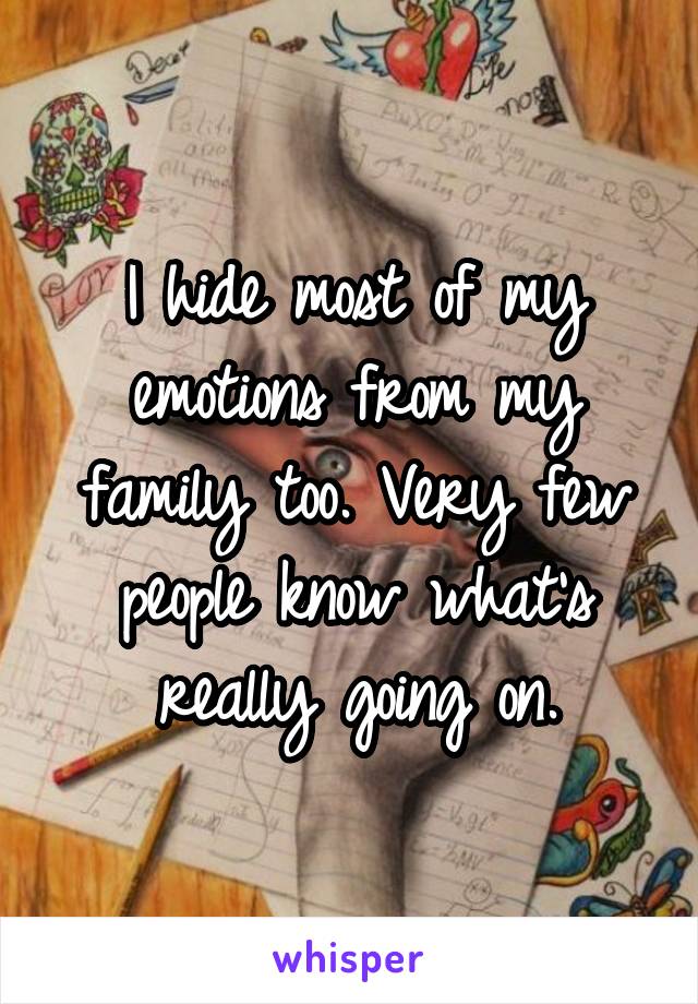 I hide most of my emotions from my family too. Very few people know what's really going on.