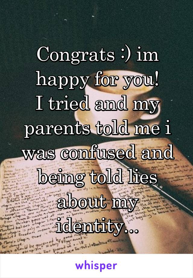 Congrats :) im happy for you!
I tried and my parents told me i was confused and being told lies about my identity...