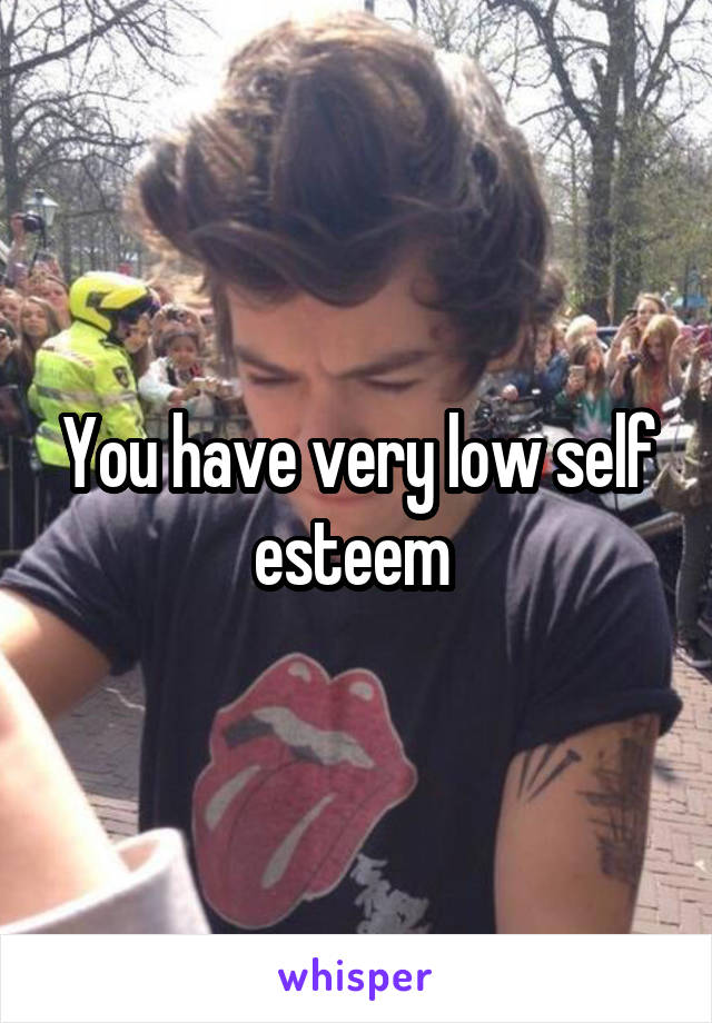 You have very low self esteem 