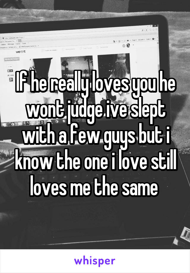 If he really loves you he wont judge ive slept with a few guys but i know the one i love still loves me the same 