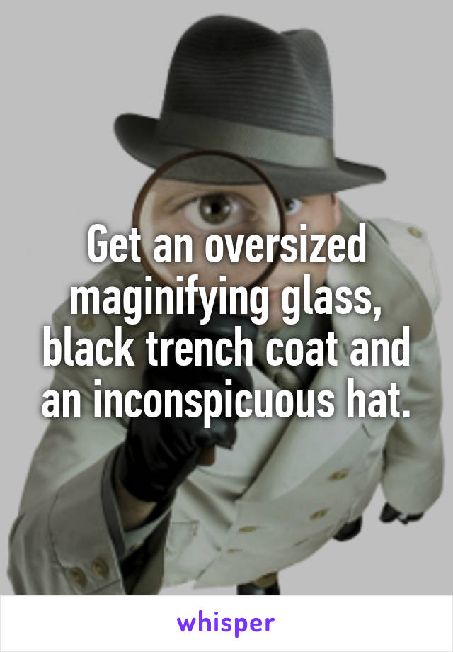 Get an oversized maginifying glass, black trench coat and an inconspicuous hat.