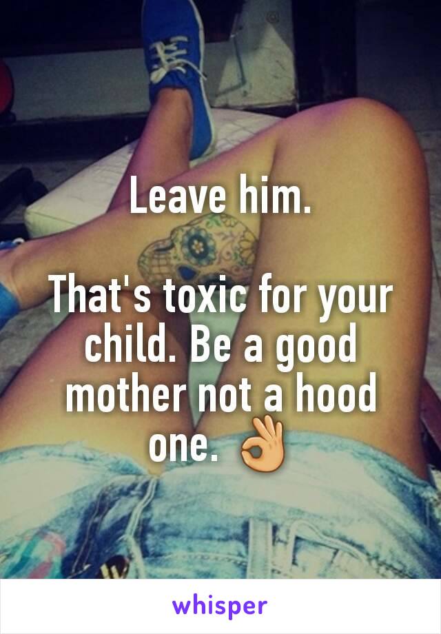 Leave him.

That's toxic for your child. Be a good mother not a hood one. 👌