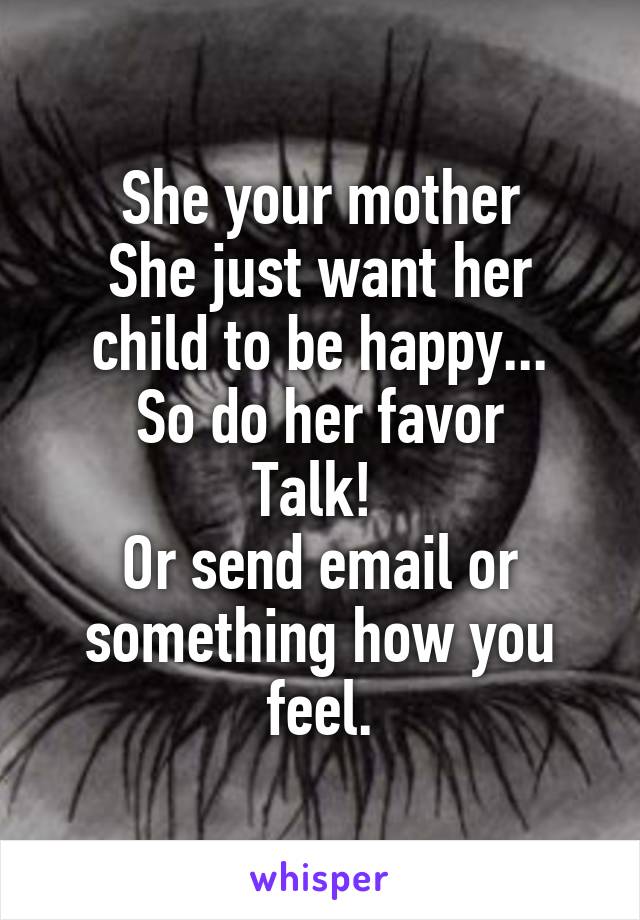 She your mother
She just want her child to be happy...
So do her favor
Talk! 
Or send email or something how you feel.