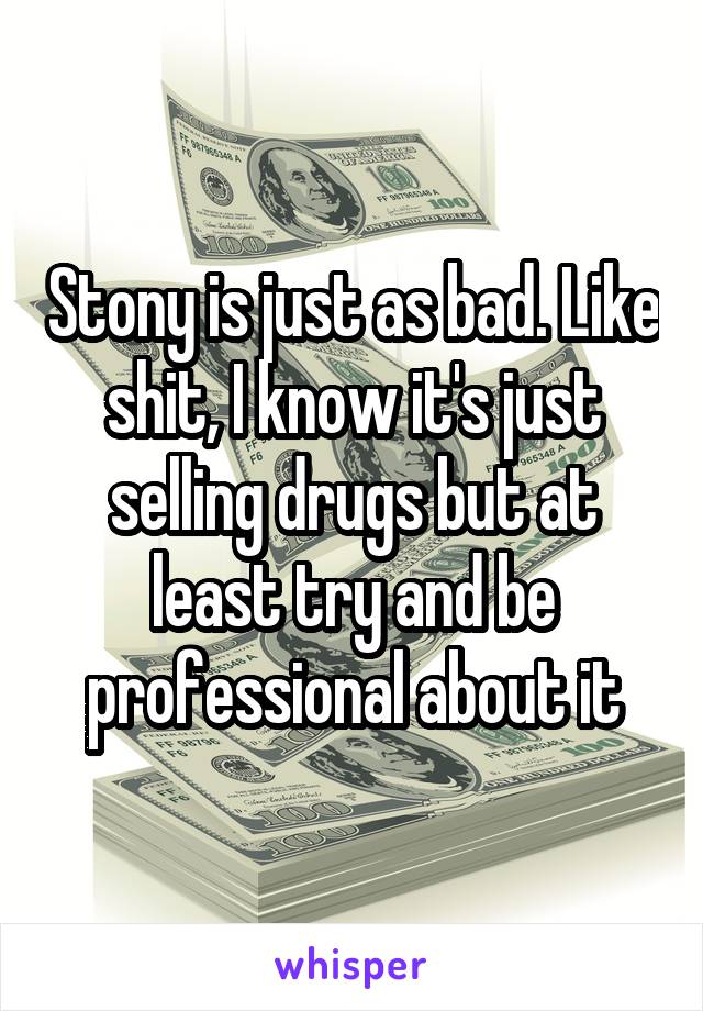 Stony is just as bad. Like shit, I know it's just selling drugs but at least try and be professional about it