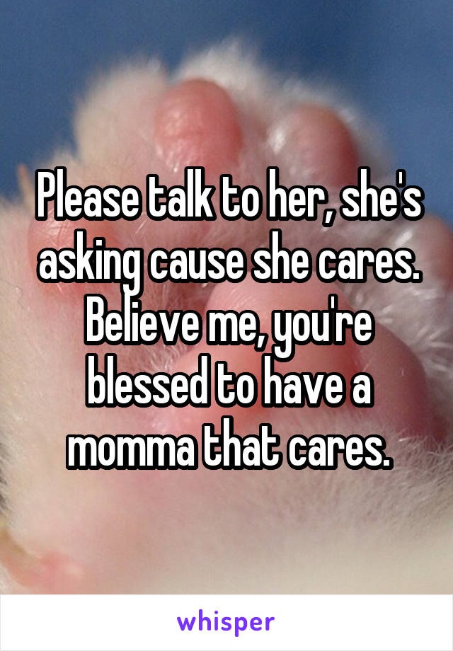 Please talk to her, she's asking cause she cares.
Believe me, you're blessed to have a momma that cares.