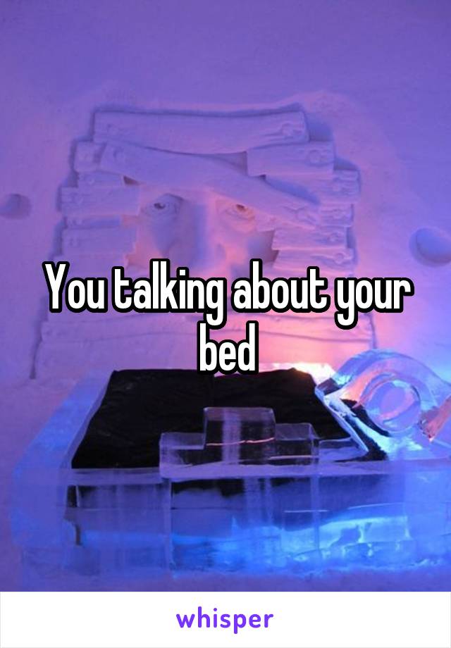 You talking about your bed