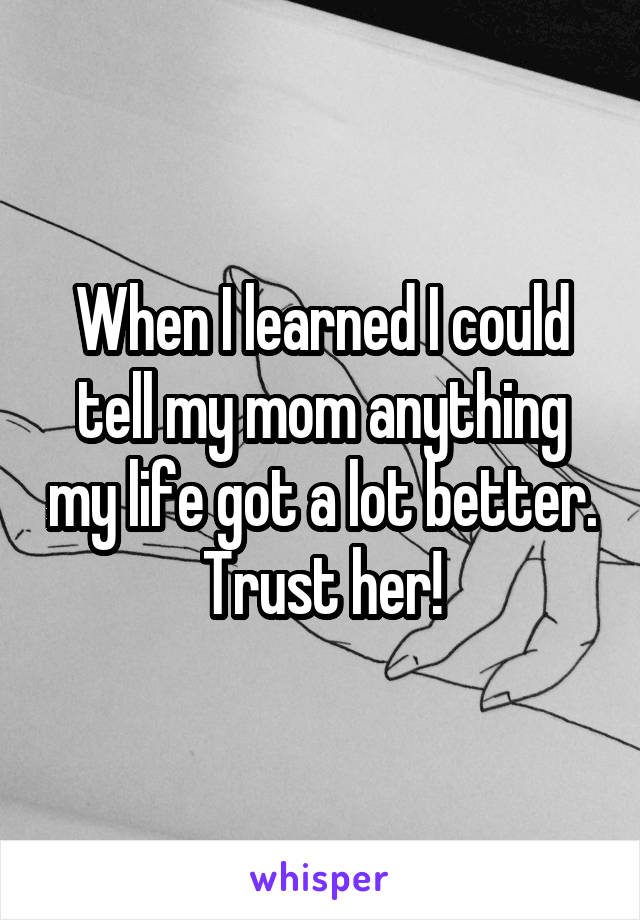 When I learned I could tell my mom anything my life got a lot better. Trust her!