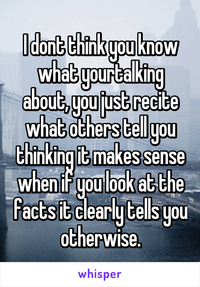 I dont think you know what yourtalking about, you just recite what others tell you thinking it makes sense when if you look at the facts it clearly tells you otherwise.