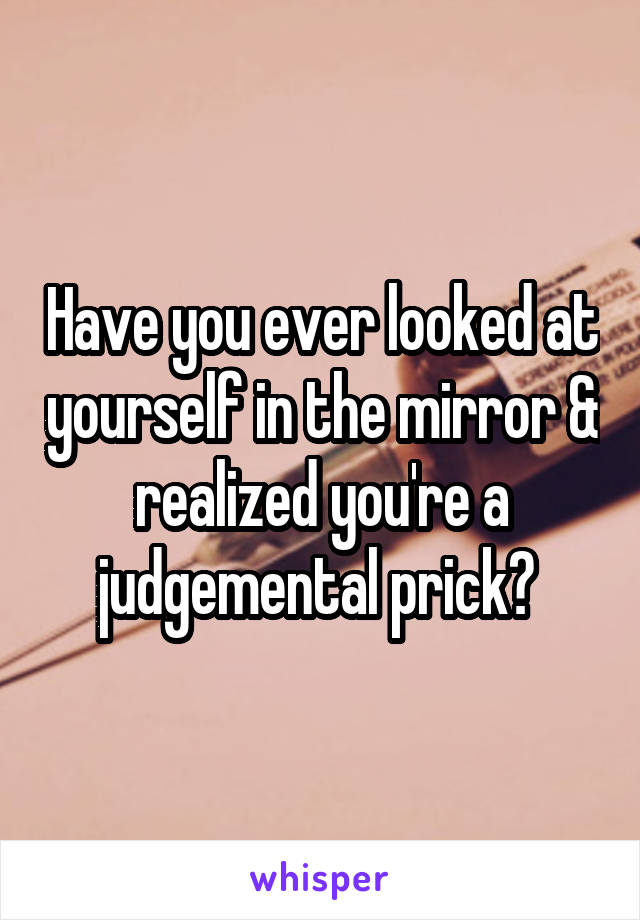 Have you ever looked at yourself in the mirror & realized you're a judgemental prick? 