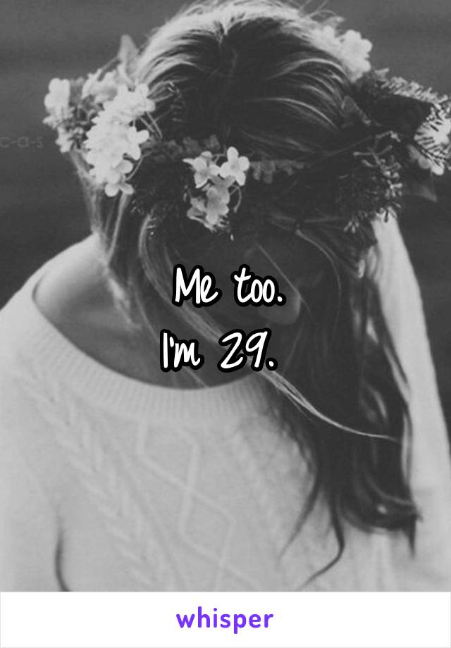 Me too.
I'm 29. 