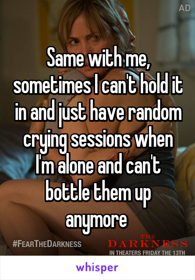 Same with me, sometimes I can't hold it in and just have random crying sessions when I'm alone and can't bottle them up anymore 