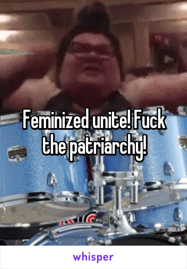 Feminized unite! Fuck the patriarchy!