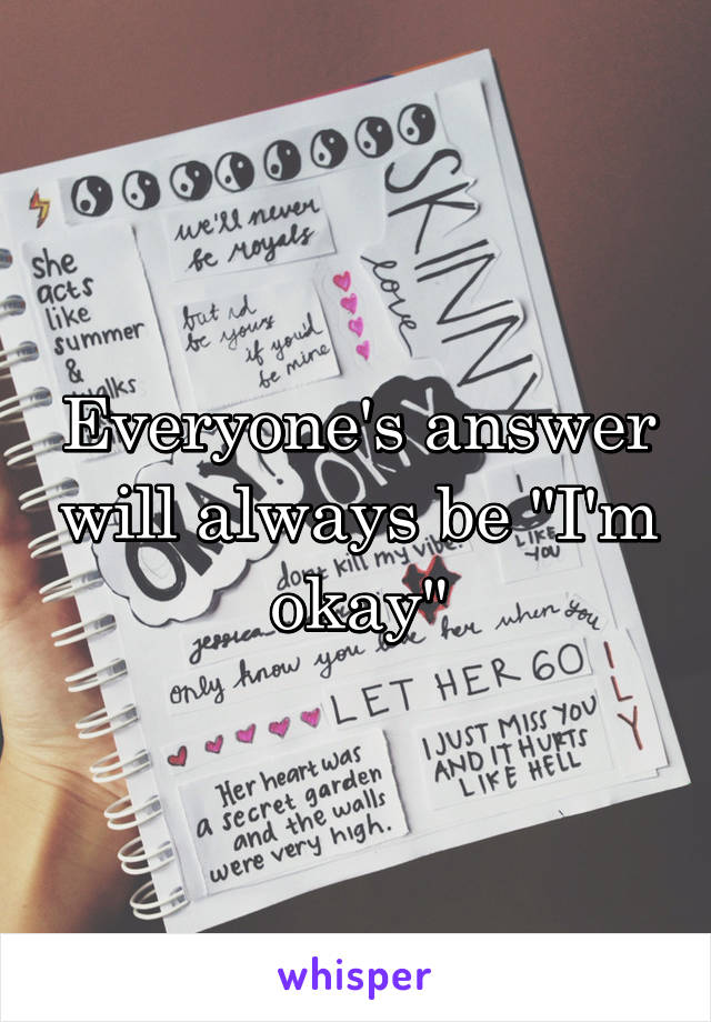 Everyone's answer will always be "I'm okay"