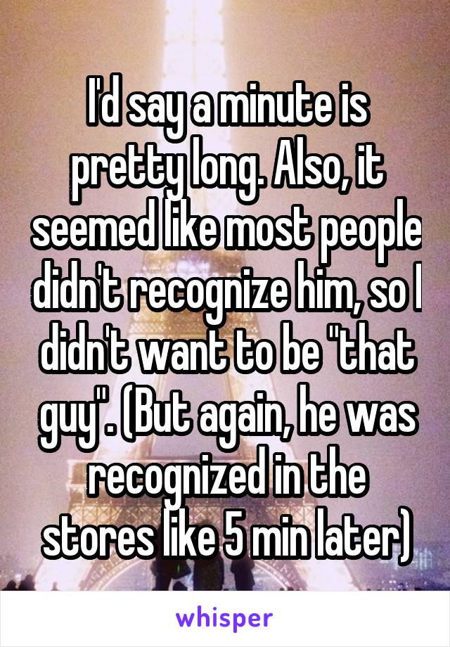 I'd say a minute is pretty long. Also, it seemed like most people didn't recognize him, so I didn't want to be "that guy". (But again, he was recognized in the stores like 5 min later)