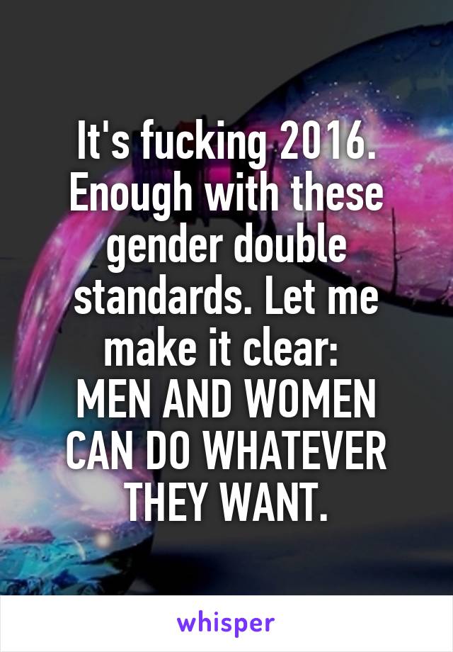 It's fucking 2016. Enough with these gender double standards. Let me make it clear: 
MEN AND WOMEN CAN DO WHATEVER THEY WANT.