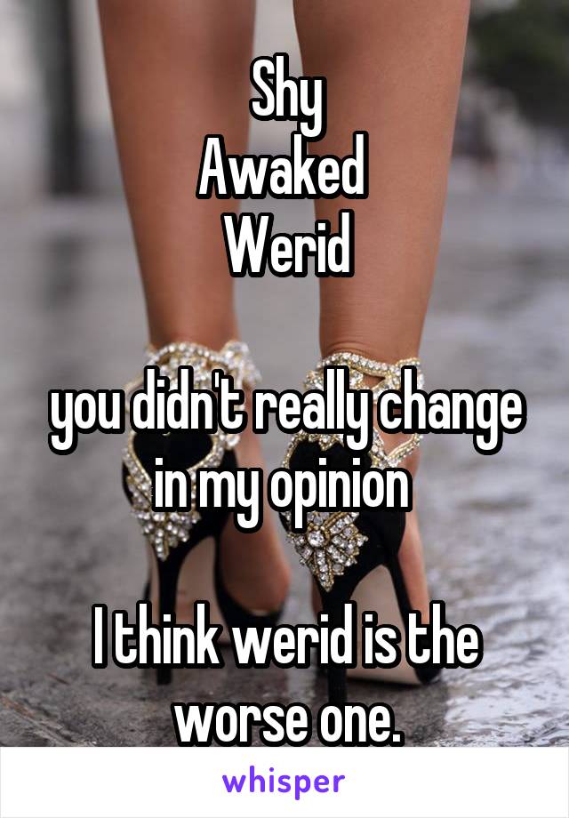 Shy
Awaked 
Werid

you didn't really change in my opinion 

I think werid is the worse one.