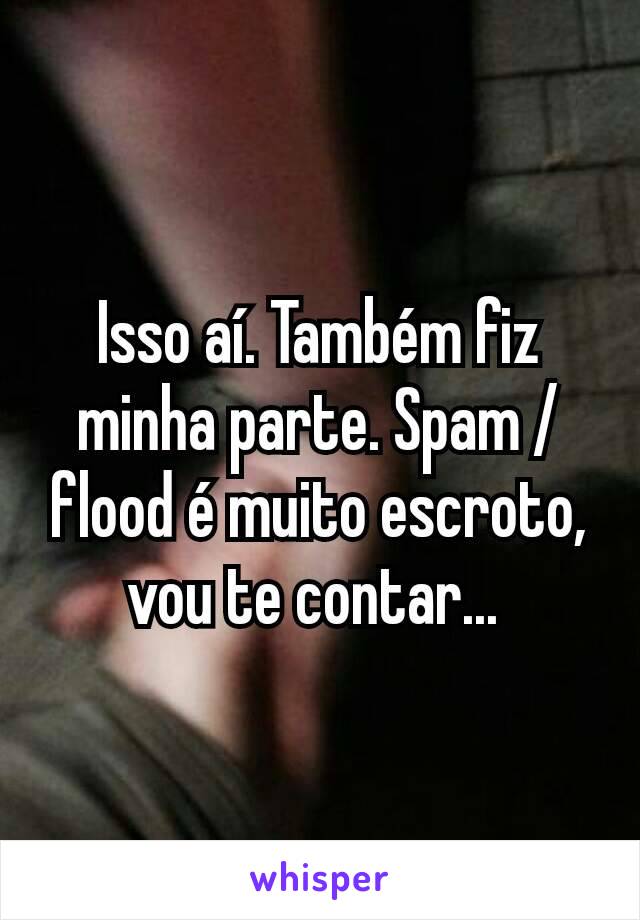 Isso aí. Também fiz minha parte. Spam / flood é muito escroto, vou te contar... 