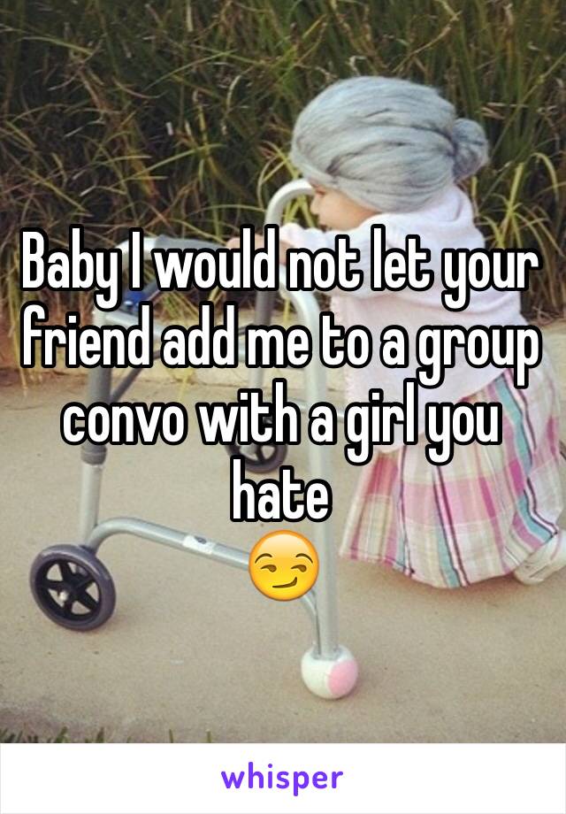 Baby I would not let your friend add me to a group convo with a girl you hate
😏