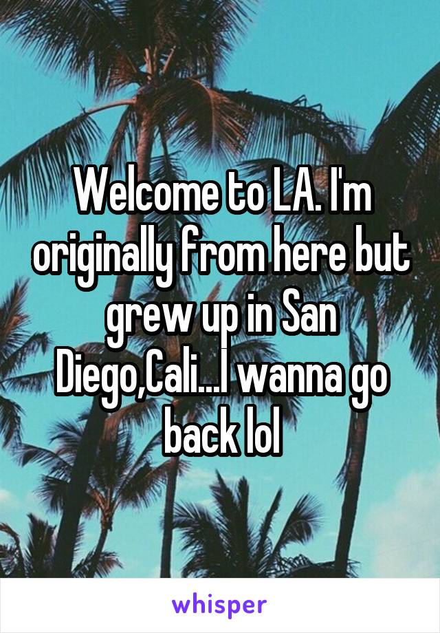 Welcome to LA. I'm originally from here but grew up in San Diego,Cali...I wanna go back lol