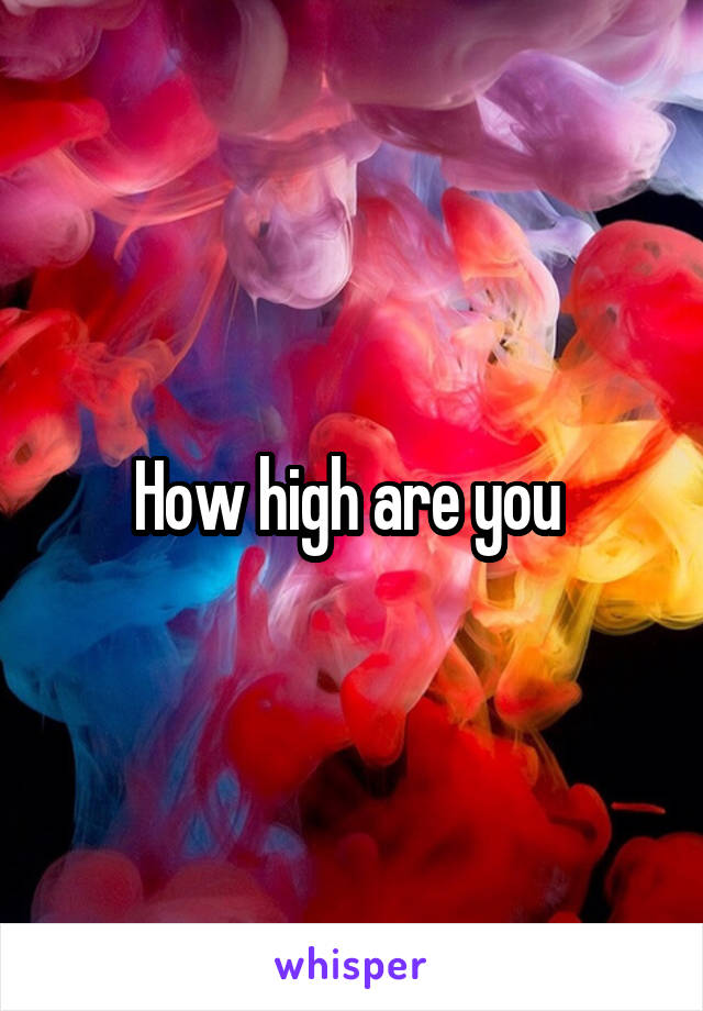 How high are you 