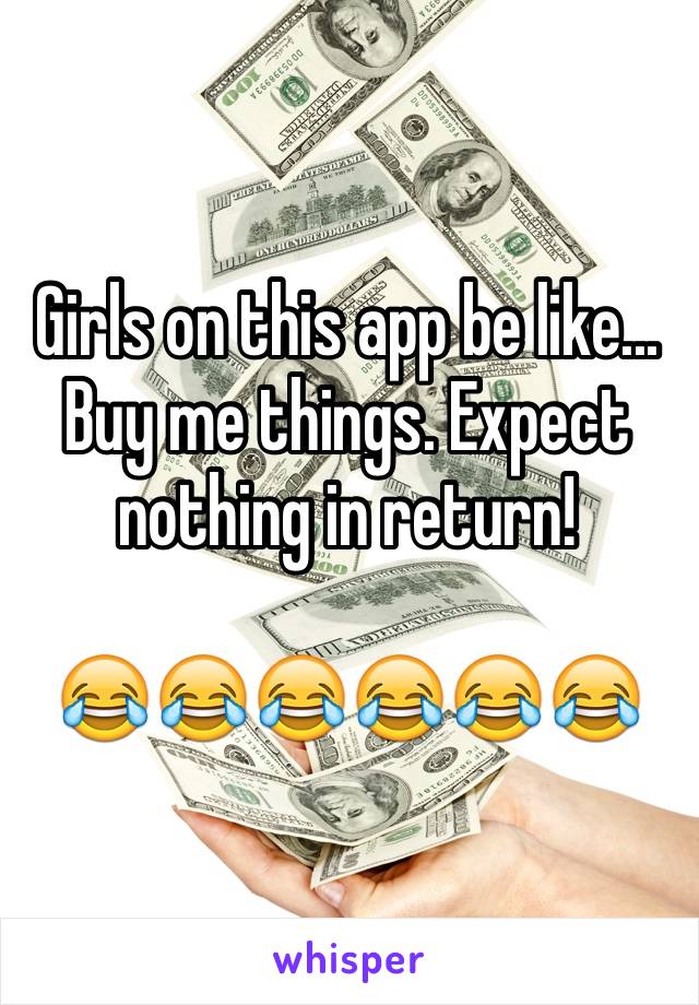 Girls on this app be like... Buy me things. Expect nothing in return!

😂😂😂😂😂😂