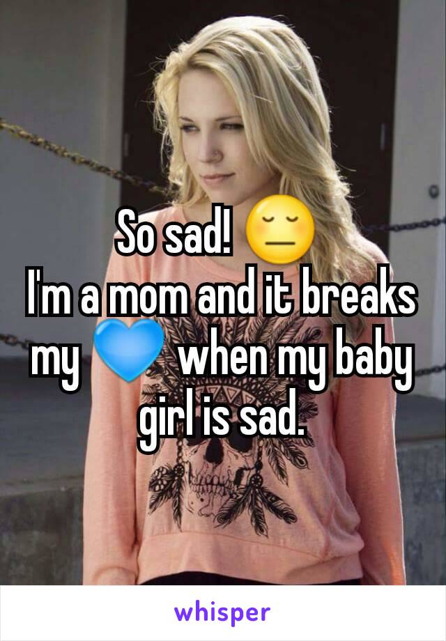 So sad! 😔 
I'm a mom and it breaks my 💙 when my baby girl is sad.