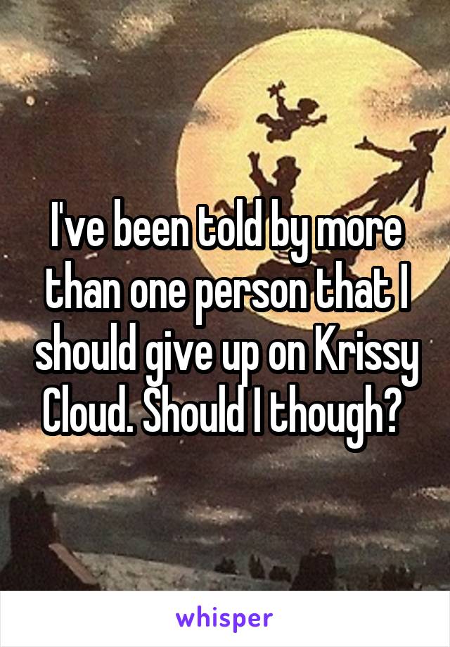 I've been told by more than one person that I should give up on Krissy Cloud. Should I though? 