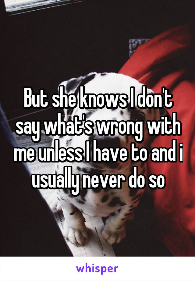 But she knows I don't say what's wrong with me unless I have to and i usually never do so