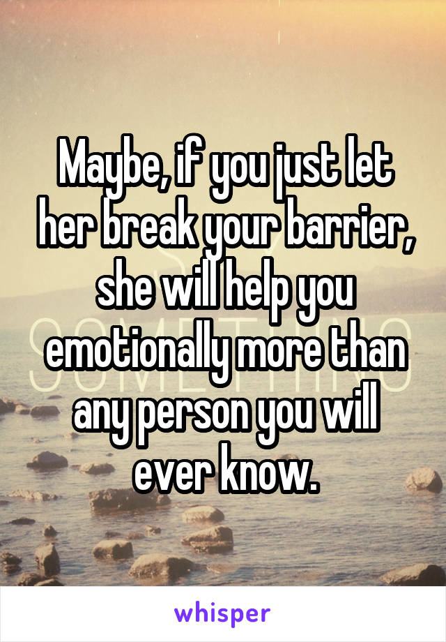 Maybe, if you just let her break your barrier, she will help you emotionally more than any person you will ever know.