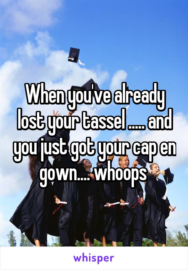 When you've already lost your tassel ..... and you just got your cap en gown.... whoops 