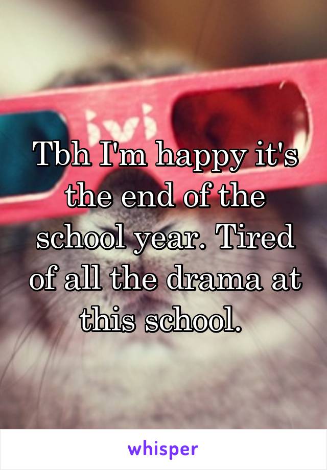 Tbh I'm happy it's the end of the school year. Tired of all the drama at this school. 