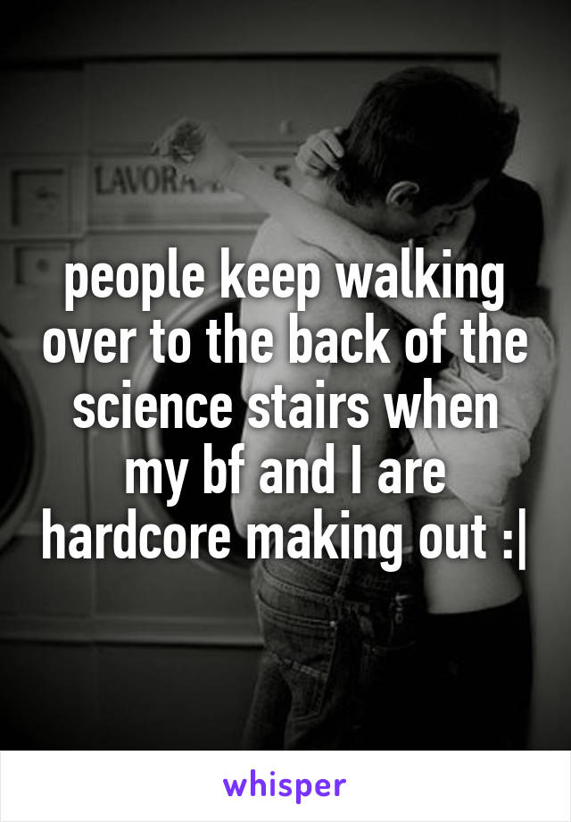 people keep walking over to the back of the science stairs when my bf and I are hardcore making out :|