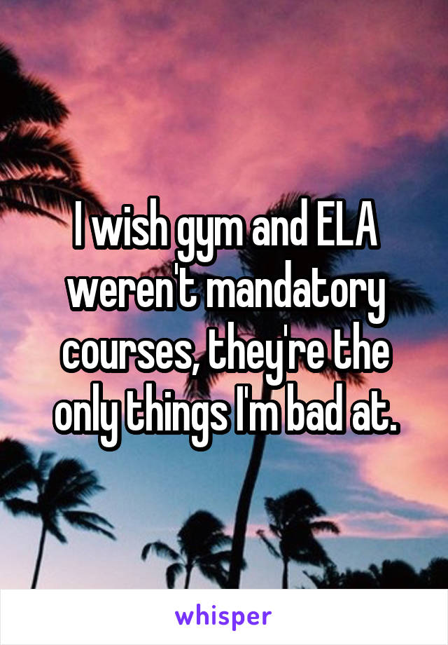 I wish gym and ELA weren't mandatory courses, they're the only things I'm bad at.