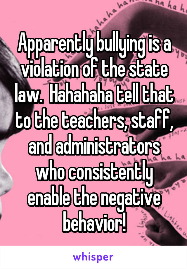 Apparently bullying is a violation of the state law.  Hahahaha tell that to the teachers, staff, and administrators who consistently enable the negative behavior!