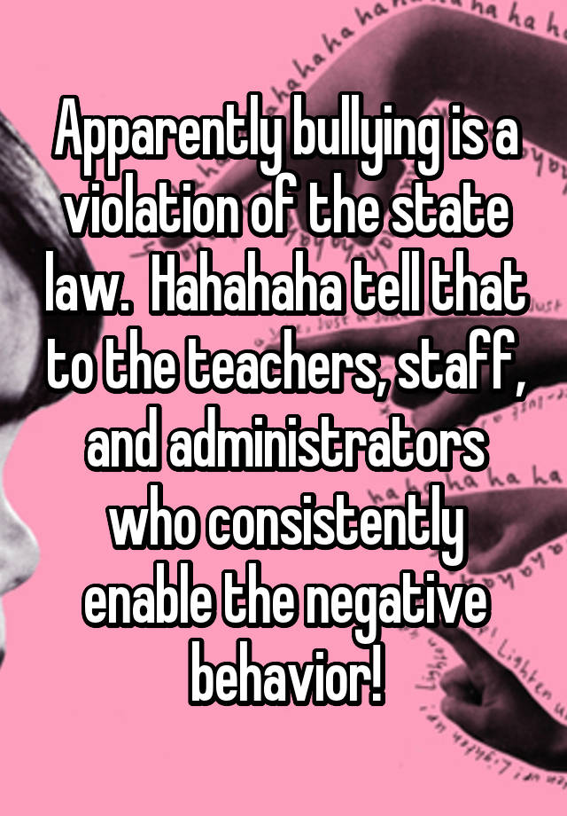 Apparently bullying is a violation of the state law.  Hahahaha tell that to the teachers, staff, and administrators who consistently enable the negative behavior!