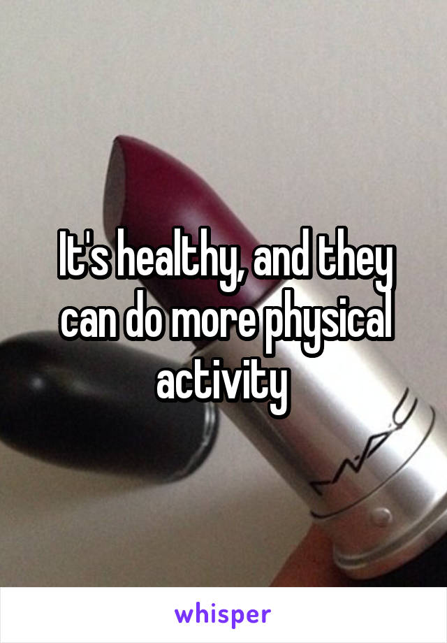 It's healthy, and they can do more physical activity 