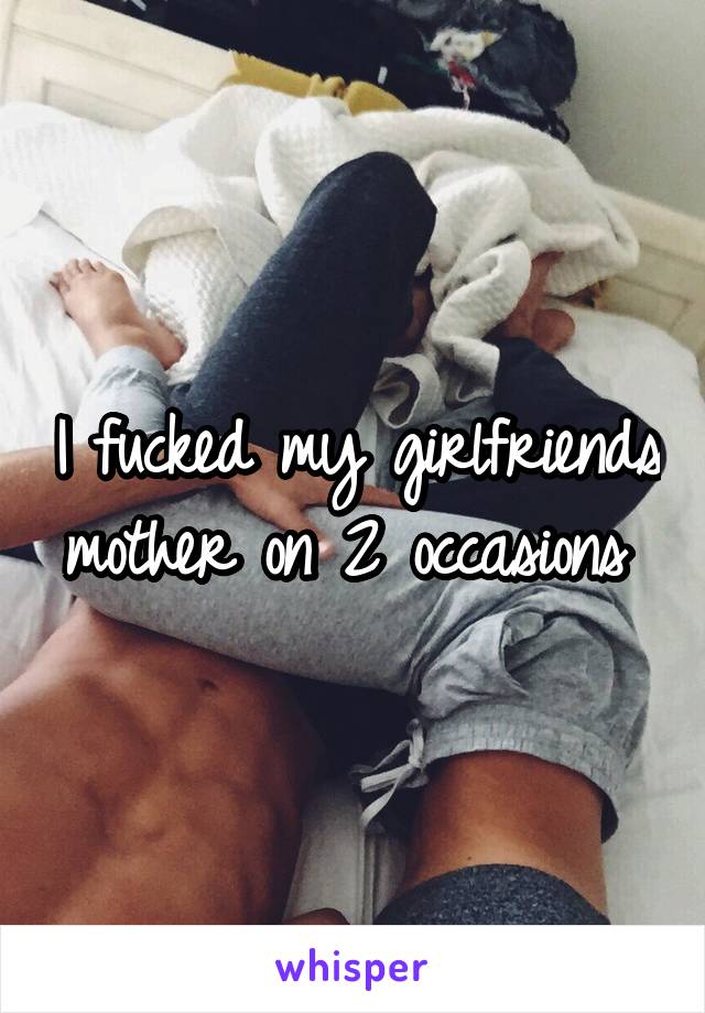 I fucked my girlfriends mother on 2 occasions 