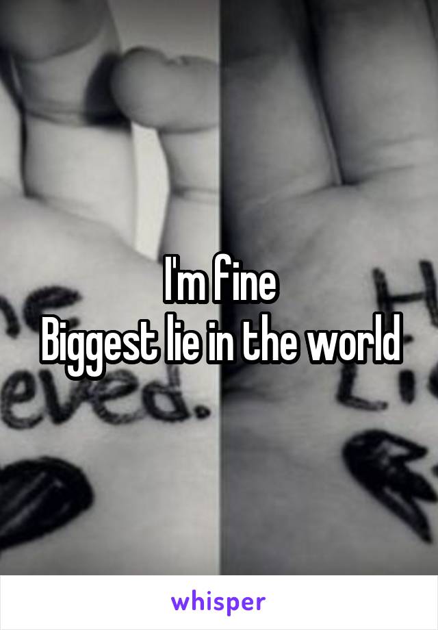 I'm fine
Biggest lie in the world