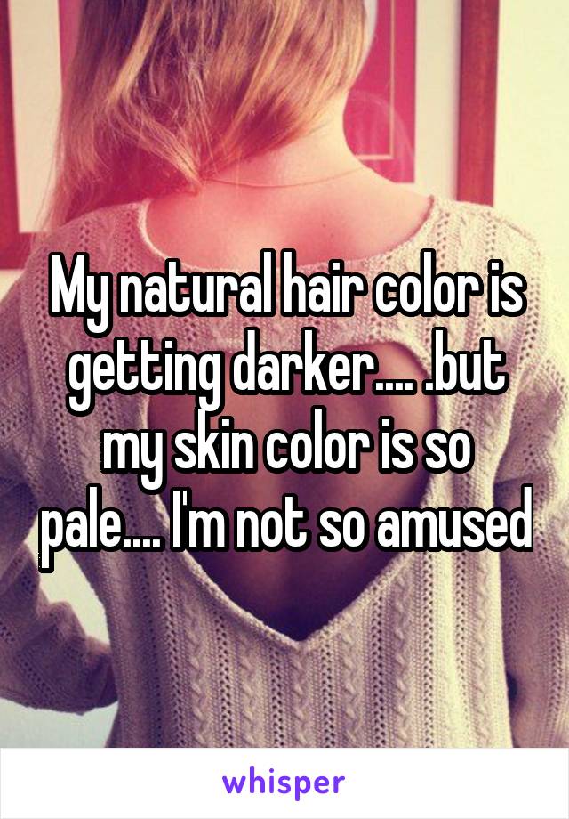 My natural hair color is getting darker.... .but my skin color is so pale.... I'm not so amused