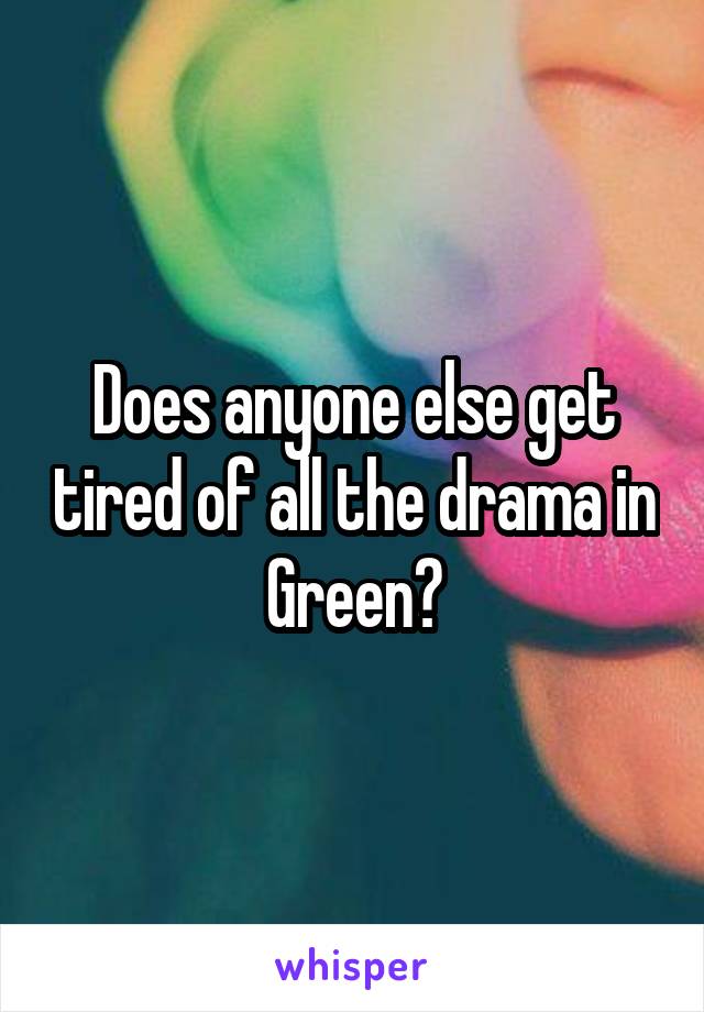 Does anyone else get tired of all the drama in Green?