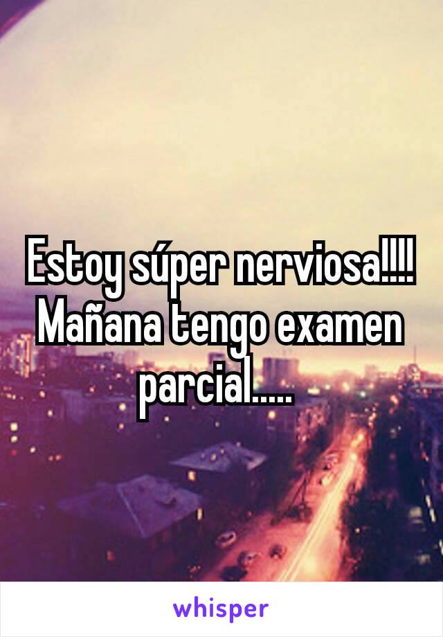 Estoy súper nerviosa!!!! Mañana tengo examen parcial..... 