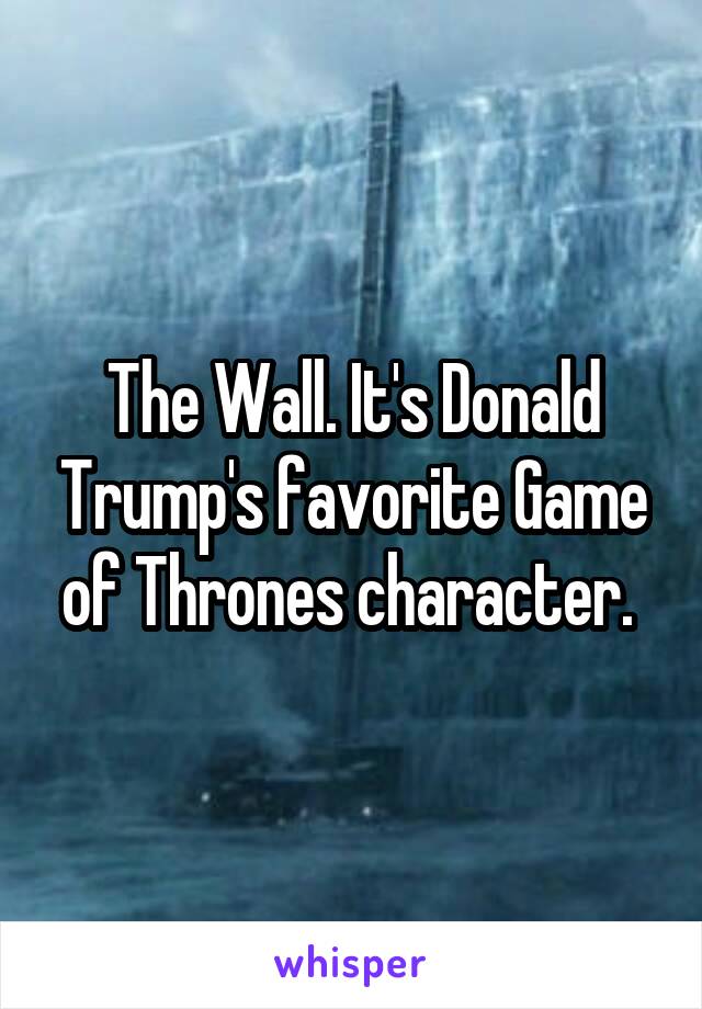 The Wall. It's Donald Trump's favorite Game of Thrones character. 