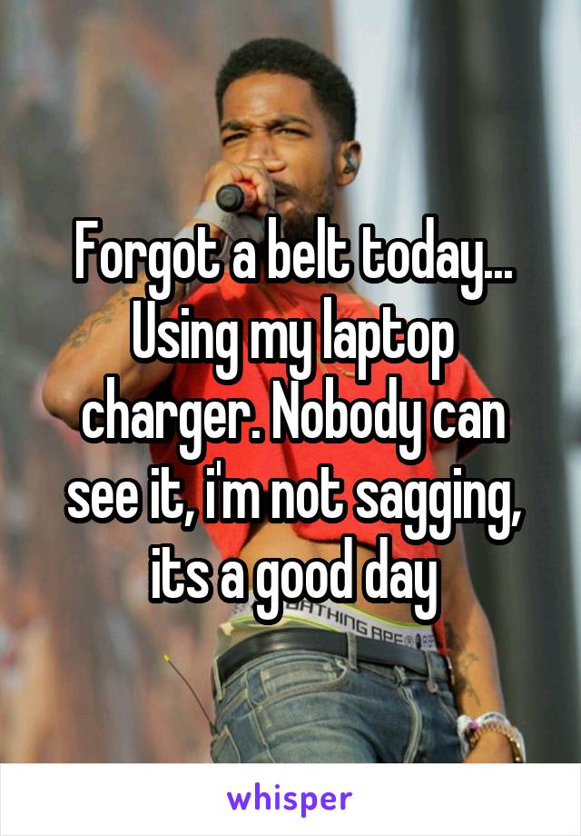 Forgot a belt today... Using my laptop charger. Nobody can see it, i'm not sagging, its a good day