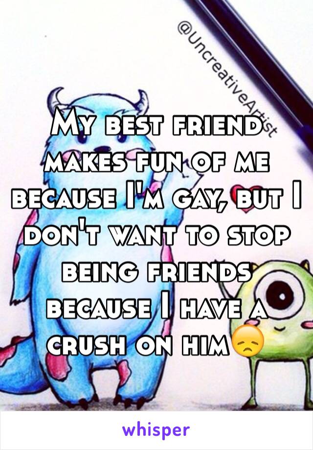 My best friend makes fun of me because I'm gay, but I don't want to stop being friends because I have a crush on him😞