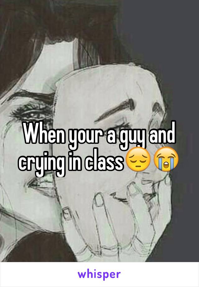 When your a guy and crying in class😔😭